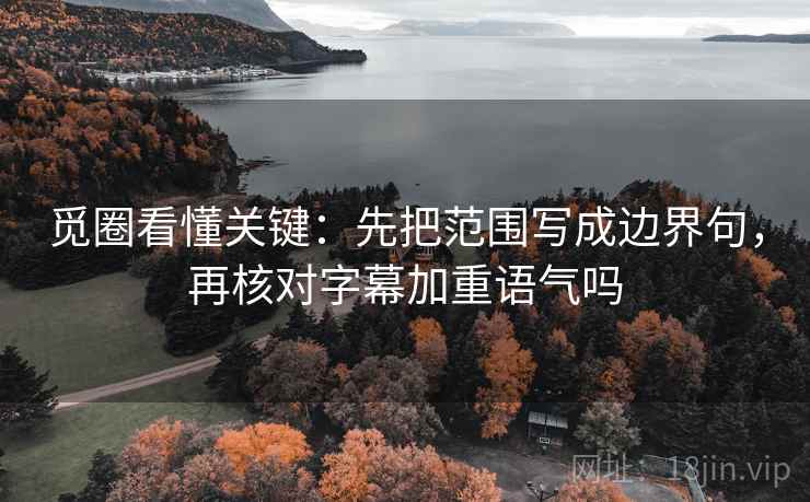 觅圈看懂关键:先把范围写成边界句,再核对字幕加重语气吗 觅圈看懂关键:先把范围写成边界句,再核对字幕加重语气吗