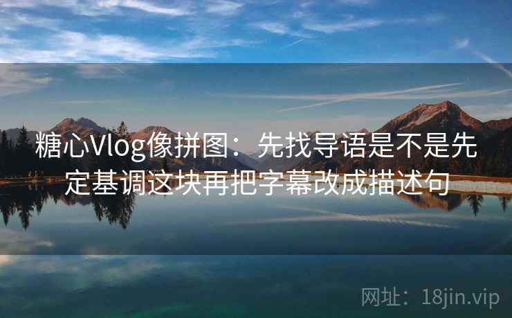 糖心Vlog像拼图：先找导语是不是先定基调这块再把字幕改成描述句