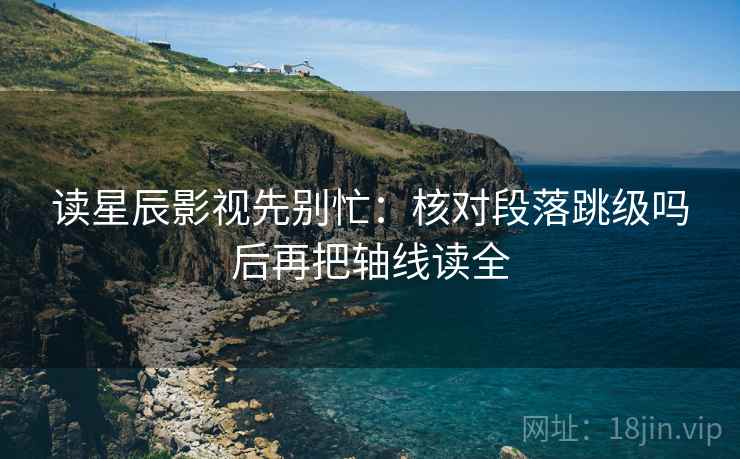 读星辰影视先别忙:核对段落跳级吗后再把轴线读全 读星辰影视先别忙:核对段落跳级吗后再把轴线读全
