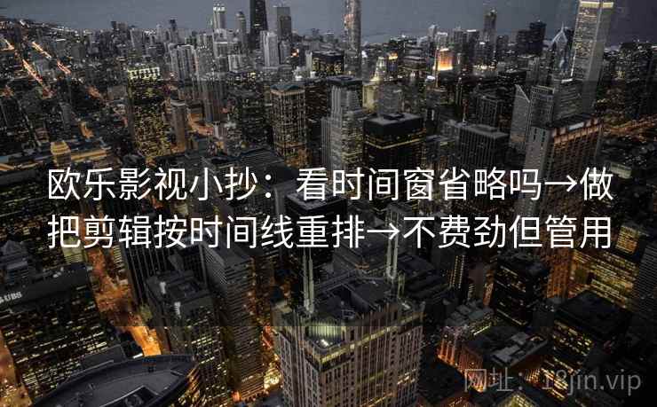 欧乐影视小抄:看时间窗省略吗→做把剪辑按时间线重排→不费劲但管用 欧乐影视小抄:看时间窗省略吗→做把剪辑按时间线重排→不费劲但管用